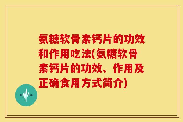 氨糖软骨素钙片的功效和作用吃法(氨糖软骨素钙片的功效、作用及正确食用方式简介)