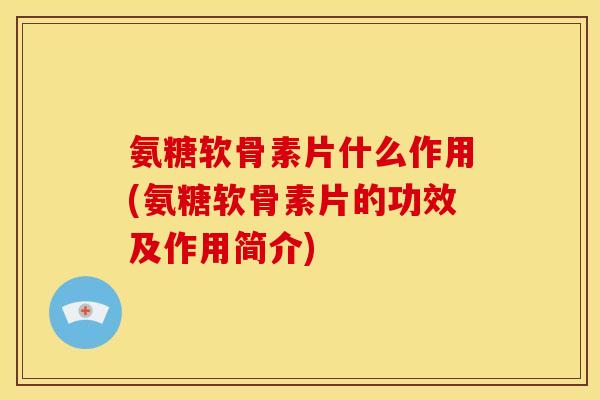 氨糖软骨素片什么作用(氨糖软骨素片的功效及作用简介)-第1张图片-关节骑士 氨糖软骨素片什么作用(氨糖软骨素片的功效及作用简介)-第1张图片-关节骑士