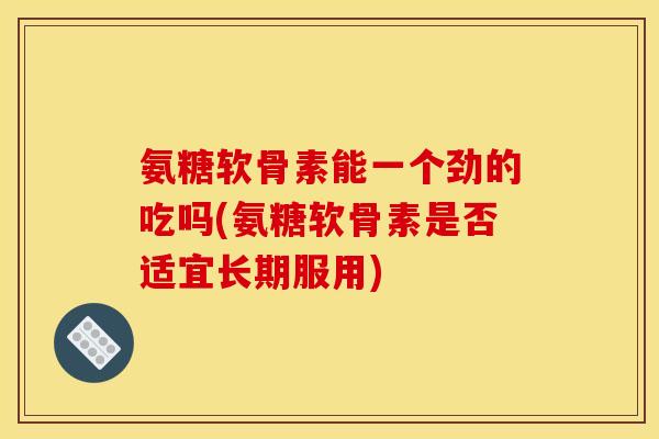 氨糖软骨素能一个劲的吃吗(氨糖软骨素是否适宜长期服用)
