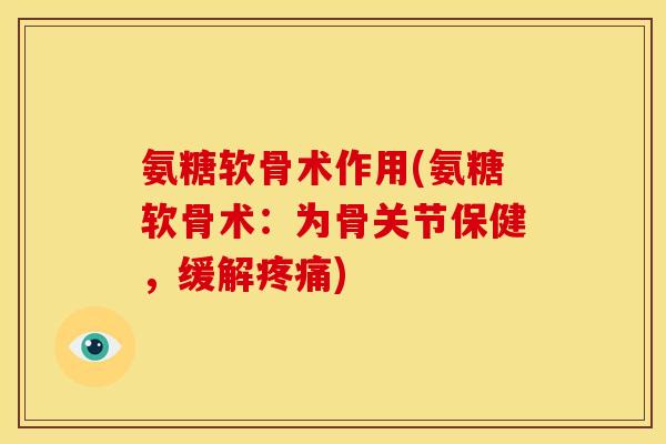 氨糖软骨术作用(氨糖软骨术：为骨关节保健，缓解疼痛)