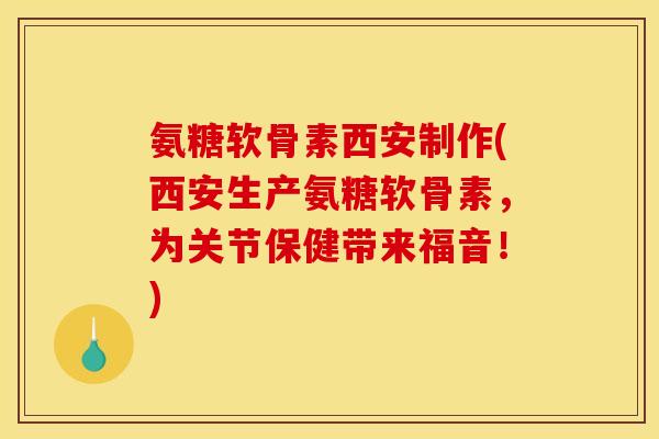 氨糖软骨素西安制作(西安生产氨糖软骨素，为关节保健带来福音！)