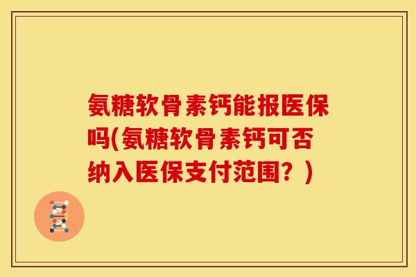 氨糖软骨素钙能报医保吗(氨糖软骨素钙可否纳入医保支付范围?)-第1张图片-关节骑士 氨糖软骨素钙能报医保吗(氨糖软骨素钙可否纳入医保支付范围?)-第1张图片-关节骑士