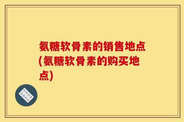 氨糖软骨素的销售地点(氨糖软骨素的购买地点)-第1张图片-关节骑士 氨糖软骨素的销售地点(氨糖软骨素的购买地点)-第1张图片-关节骑士