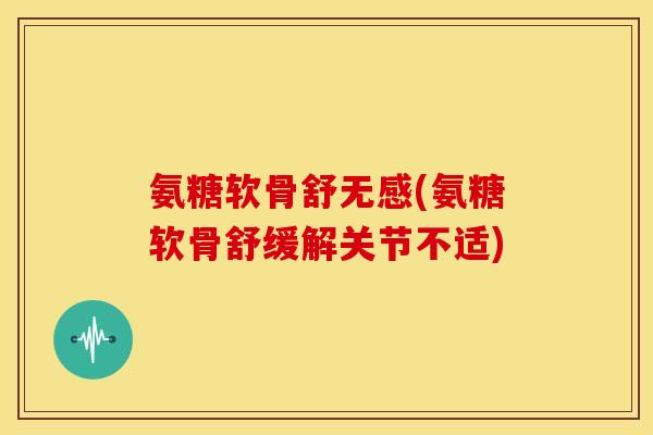 氨糖软骨舒无感(氨糖软骨舒缓解关节不适)