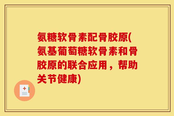 氨糖软骨素配骨胶原(氨基葡萄糖软骨素和骨胶原的联合应用，帮助关节健康)