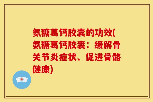 氨糖葛钙胶囊的功效(氨糖葛钙胶囊：缓解骨关节炎症状、促进骨骼健康)