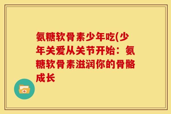 氨糖软骨素少年吃(少年关爱从关节开始：氨糖软骨素滋润你的骨骼成长