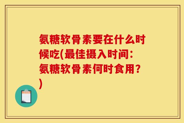 氨糖软骨素要在什么时候吃(最佳摄入时间：氨糖软骨素何时食用？)