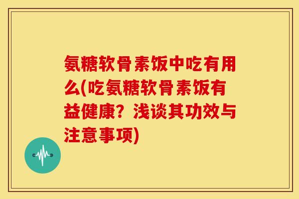 氨糖软骨素饭中吃有用么(吃氨糖软骨素饭有益健康？浅谈其功效与注意事项)