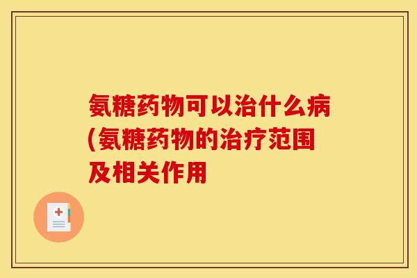 氨糖药物可以治什么病(氨糖药物的治疗范围及相关作用
