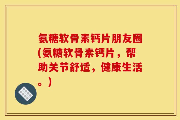 氨糖软骨素钙片朋友圈(氨糖软骨素钙片,帮助关节舒适,健康生活。)-第1张图片-关节骑士 氨糖软骨素钙片朋友圈(氨糖软骨素钙片,帮助关节舒适,健康生活。)-第1张图片-关节骑士