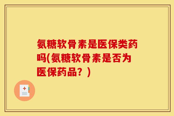 氨糖软骨素是医保类药吗(氨糖软骨素是否为医保药品？)