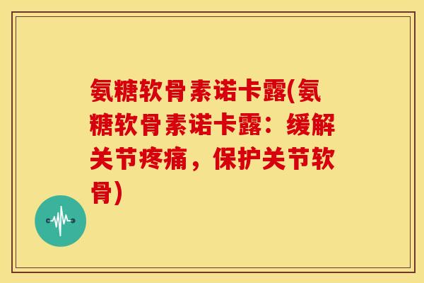氨糖软骨素诺卡露(氨糖软骨素诺卡露:缓解关节疼痛,保护关节软骨)-第1张图片-关节骑士 氨糖软骨素诺卡露(氨糖软骨素诺卡露:缓解关节疼痛,保护关节软骨)-第1张图片-关节骑士