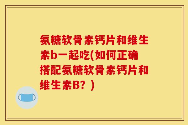 氨糖软骨素钙片和维生素b一起吃(如何正确搭配氨糖软骨素钙片和维生素B？)-第1张图片-关节骑士