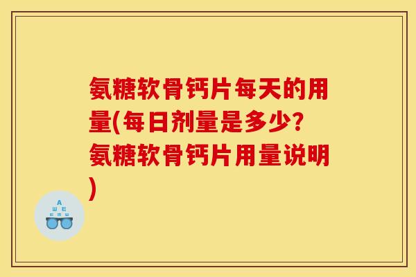氨糖软骨钙片每天的用量(每日剂量是多少？氨糖软骨钙片用量说明)