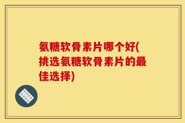 氨糖软骨素片哪个好(挑选氨糖软骨素片的最佳选择)-第1张图片-关节骑士