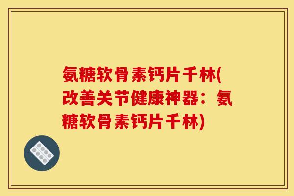 氨糖软骨素钙片千林(改善关节健康神器：氨糖软骨素钙片千林)