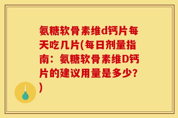 氨糖软骨素维d钙片每天吃几片(每日剂量指南：氨糖软骨素维D钙片的建议用量是多少？)