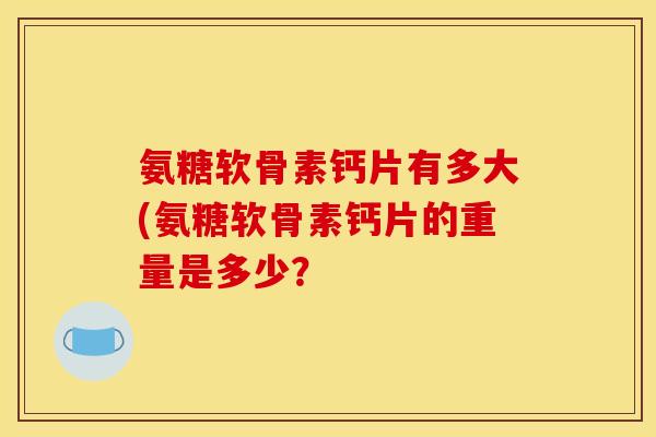 氨糖软骨素钙片有多大(氨糖软骨素钙片的重量是多少？