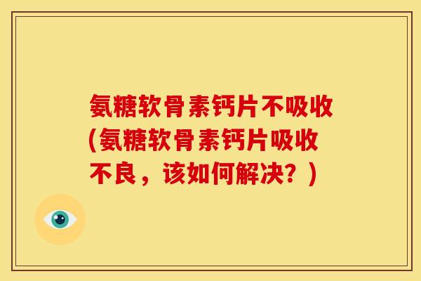 氨糖软骨素钙片不吸收(氨糖软骨素钙片吸收不良，该如何解决？)