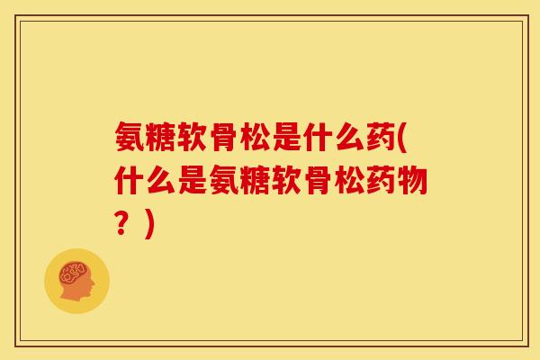 氨糖软骨松是什么药(什么是氨糖软骨松药物？)