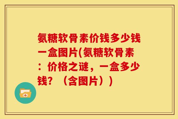 氨糖软骨素价钱多少钱一盒图片(氨糖软骨素：价格之谜，一盒多少钱？（含图片）)