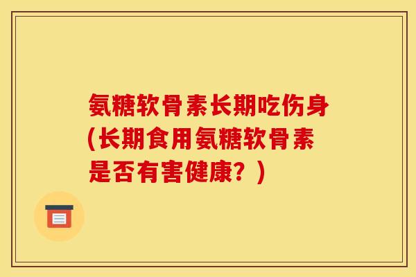氨糖软骨素长期吃伤身(长期食用氨糖软骨素是否有害健康？)-第1张图片-关节骑士