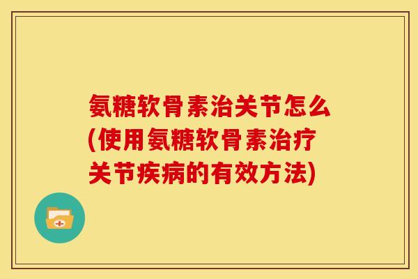 氨糖软骨素治关节怎么(使用氨糖软骨素治疗关节疾病的有效方法)-第1张图片-关节骑士