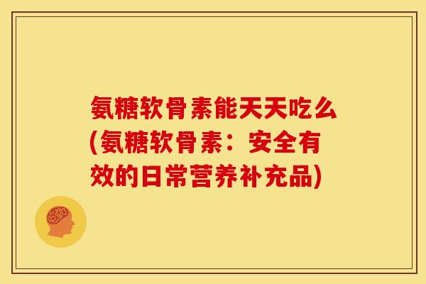 氨糖软骨素能天天吃么(氨糖软骨素：安全有效的日常营养补充品)