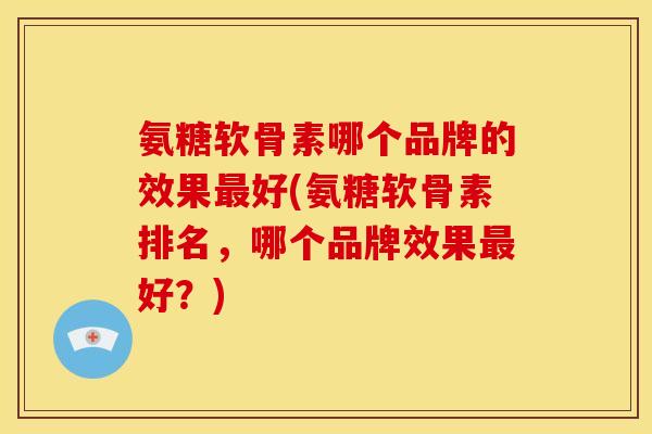 氨糖软骨素哪个品牌的效果最好(氨糖软骨素排名，哪个品牌效果最好？)