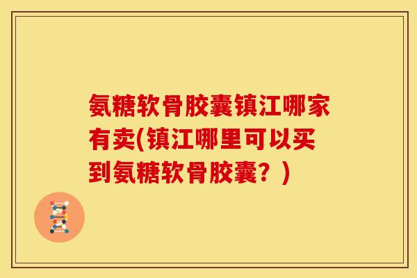 氨糖软骨胶囊镇江哪家有卖(镇江哪里可以买到氨糖软骨胶囊?)-第1张图片-关节骑士 氨糖软骨胶囊镇江哪家有卖(镇江哪里可以买到氨糖软骨胶囊?)-第1张图片-关节骑士