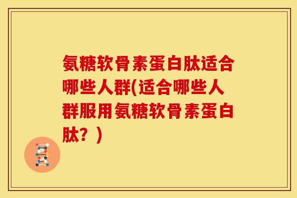 氨糖软骨素蛋白肽适合哪些人群(适合哪些人群服用氨糖软骨素蛋白肽？)