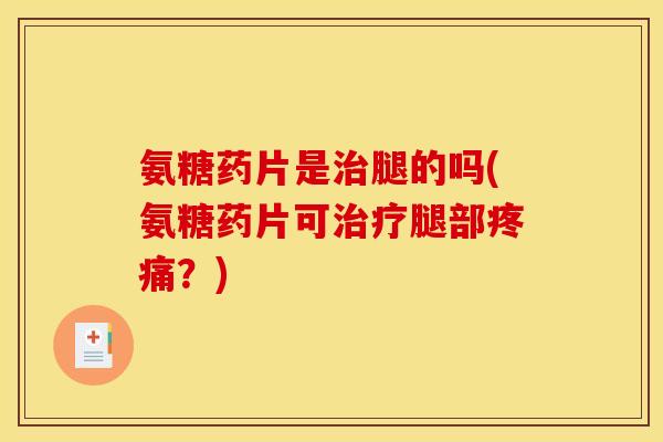 氨糖药片是治腿的吗(氨糖药片可治疗腿部疼痛？)