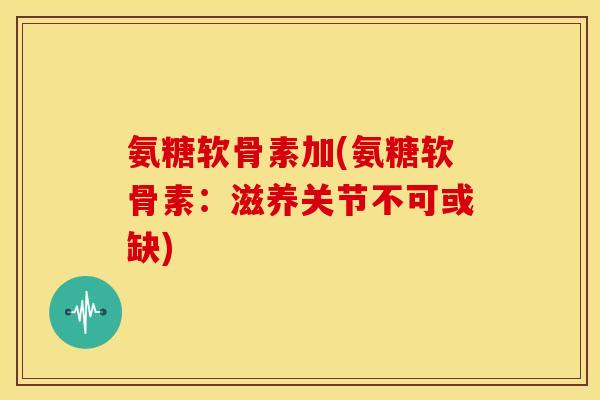 氨糖软骨素加(氨糖软骨素：滋养关节不可或缺)