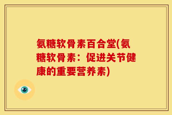 氨糖软骨素百合堂(氨糖软骨素：促进关节健康的重要营养素)