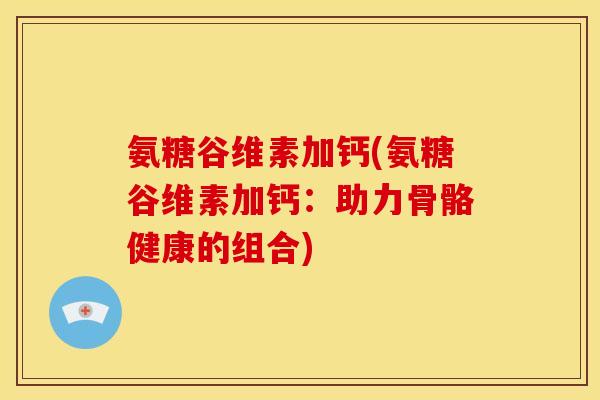 氨糖谷维素加钙(氨糖谷维素加钙：助力骨骼健康的组合)