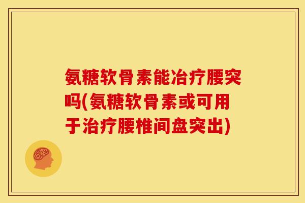 氨糖软骨素能冶疗腰突吗(氨糖软骨素或可用于治疗腰椎间盘突出)