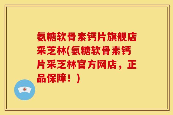 氨糖软骨素钙片旗舰店采芝林(氨糖软骨素钙片采芝林官方网店，正品保障！)