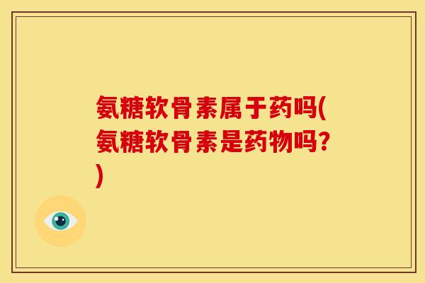 氨糖软骨素属于药吗(氨糖软骨素是药物吗？)