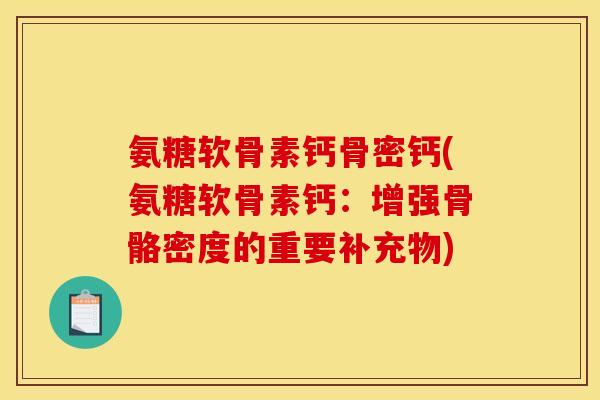 氨糖软骨素钙骨密钙(氨糖软骨素钙：增强骨骼密度的重要补充物)-第1张图片-关节骑士