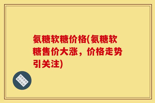 氨糖软糖价格(氨糖软糖售价大涨，价格走势引关注)