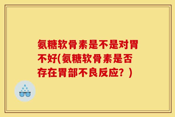 氨糖软骨素是不是对胃不好(氨糖软骨素是否存在胃部不良反应？)