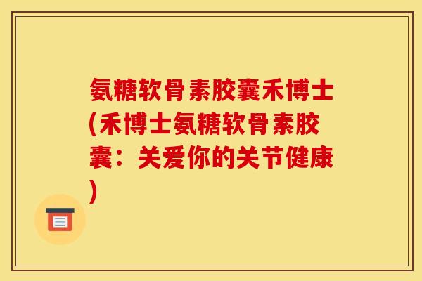 氨糖软骨素胶囊禾博士(禾博士氨糖软骨素胶囊：关爱你的关节健康)-第1张图片-关节骑士