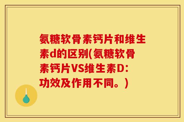 氨糖软骨素钙片和维生素d的区别(氨糖软骨素钙片VS维生素D：功效及作用不同。)