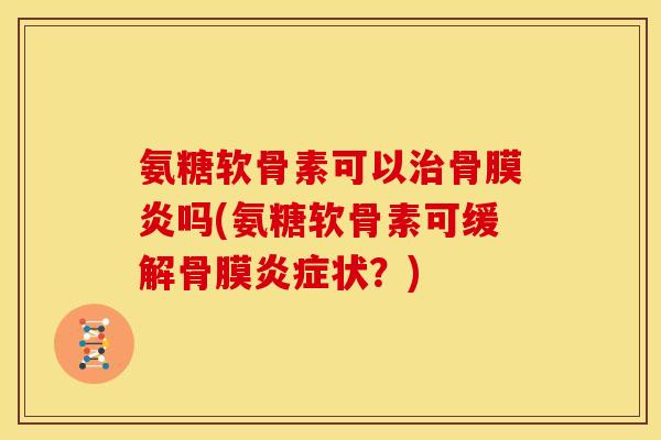 氨糖软骨素可以治骨膜炎吗(氨糖软骨素可缓解骨膜炎症状？)