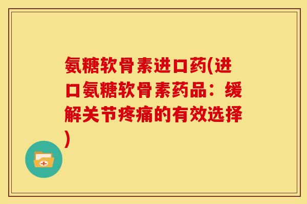 氨糖软骨素进口药(进口氨糖软骨素药品：缓解关节疼痛的有效选择)