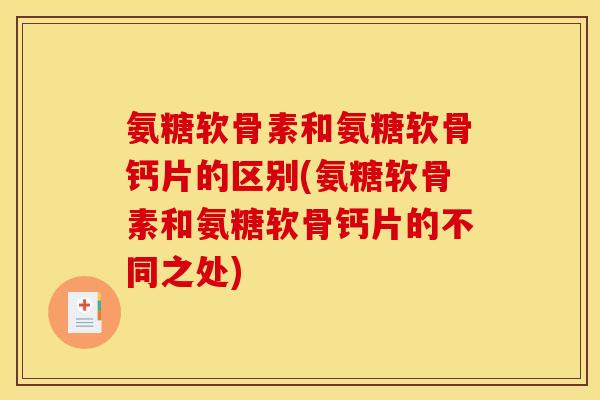 氨糖软骨素和氨糖软骨钙片的区别(氨糖软骨素和氨糖软骨钙片的不同之处)