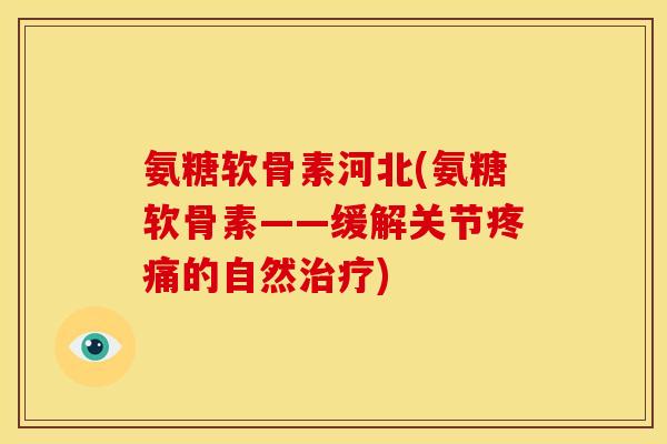 氨糖软骨素河北(氨糖软骨素——缓解关节疼痛的自然治疗)