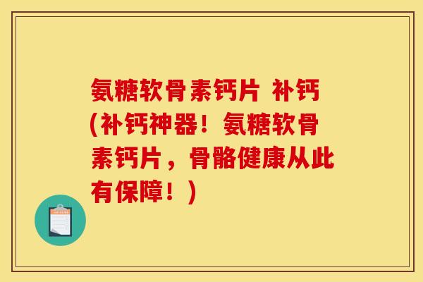 氨糖软骨素钙片 补钙(补钙神器！氨糖软骨素钙片，骨骼健康从此有保障！)-第1张图片-关节骑士