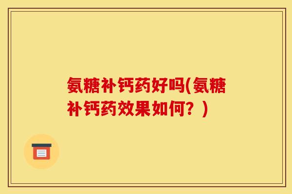 氨糖补钙药好吗(氨糖补钙药效果如何?)-第1张图片-关节骑士 氨糖补钙药好吗(氨糖补钙药效果如何?)-第1张图片-关节骑士